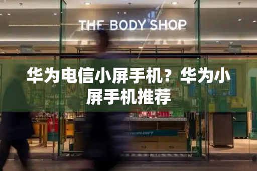 华为电信小屏手机？华为小屏手机推荐