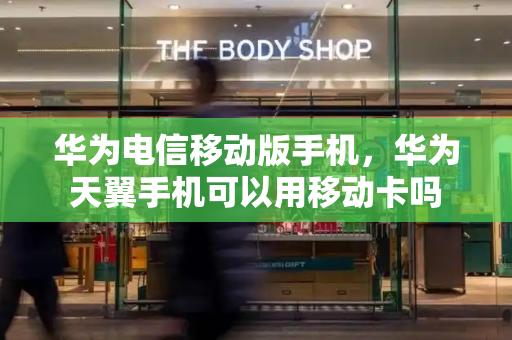 华为电信移动版手机，华为天翼手机可以用移动卡吗