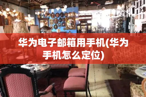 华为电子邮箱用手机(华为手机怎么定位)