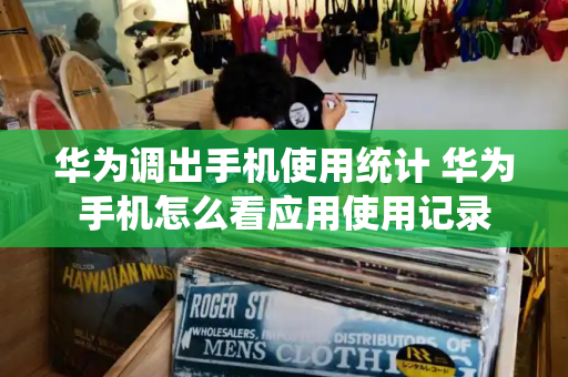 华为调出手机使用统计 华为手机怎么看应用使用记录-第1张图片-星选测评
