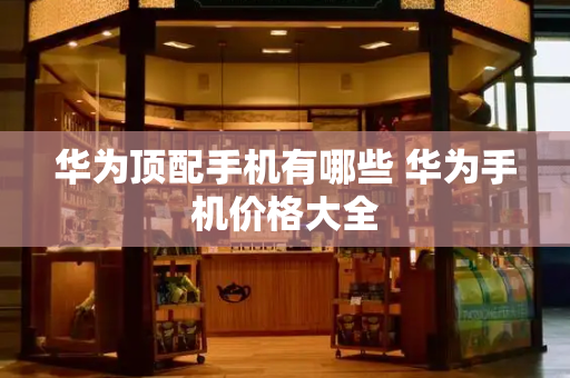 华为顶配手机有哪些 华为手机价格大全-第1张图片-星选测评