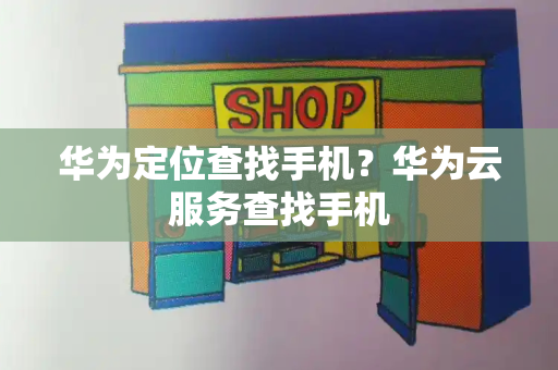华为定位查找手机？华为云服务查找手机