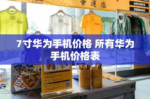 7寸华为手机价格 所有华为手机价格表-第1张图片-星选测评