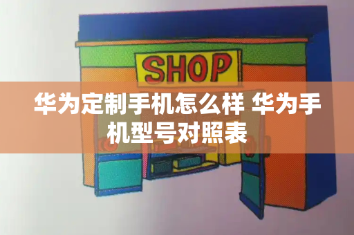 华为定制手机怎么样 华为手机型号对照表