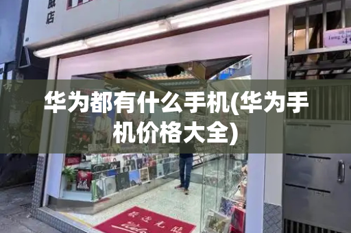 华为都有什么手机(华为手机价格大全)