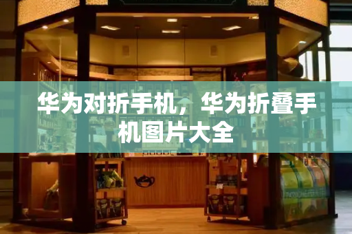 华为对折手机，华为折叠手机图片大全