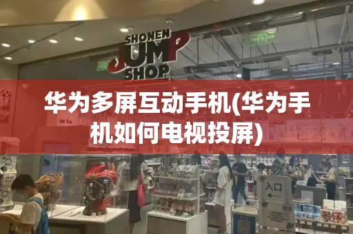 华为多屏互动手机(华为手机如何电视投屏)