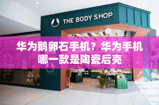 华为鹅卵石手机？华为手机哪一款是陶瓷后壳