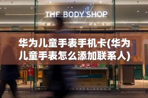 华为儿童手表手机卡(华为儿童手表怎么添加联系人)