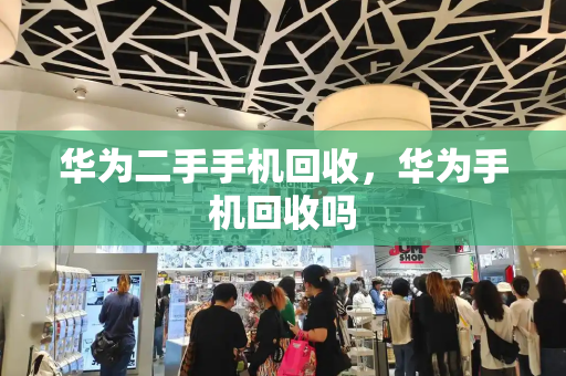 华为二手手机回收，华为手机回收吗