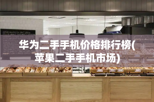 华为二手手机价格排行榜(苹果二手手机市场)