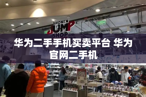 华为二手手机买卖平台 华为官网二手机-第1张图片-星选测评