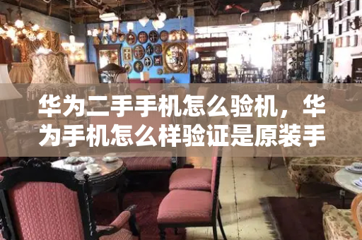 华为二手手机怎么验机，华为手机怎么样验证是原装手机-第1张图片-星选测评