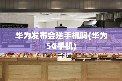 华为发布会送手机吗(华为5G手机)
