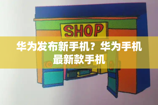 华为发布新手机？华为手机最新款手机