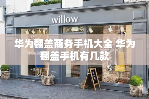 华为翻盖商务手机大全 华为翻盖手机有几款