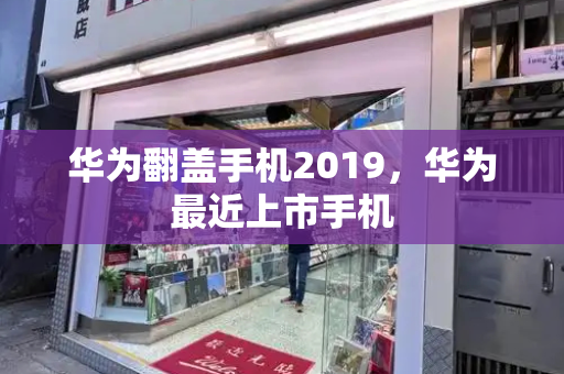 华为翻盖手机2019，华为最近上市手机