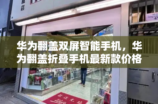 华为翻盖双屏智能手机，华为翻盖折叠手机最新款价格