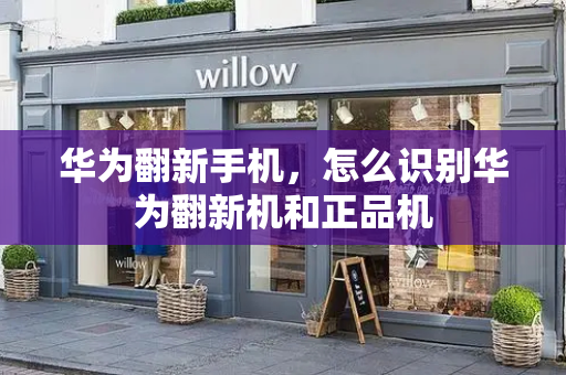 华为翻新手机，怎么识别华为翻新机和正品机