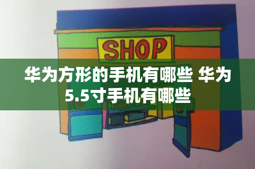 华为方形的手机有哪些 华为5.5寸手机有哪些-第1张图片-星选测评
