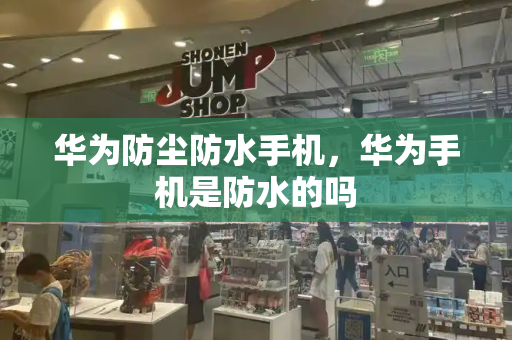 华为防尘防水手机，华为手机是防水的吗