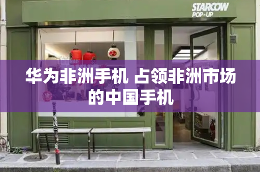 华为非洲手机 占领非洲市场的中国手机-第1张图片-星选测评