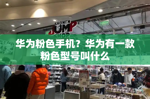 华为粉色手机？华为有一款粉色型号叫什么-第1张图片-星选测评
