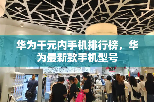 华为干元内手机排行榜，华为最新款手机型号