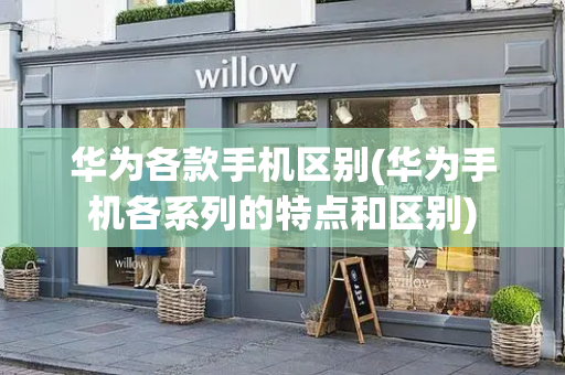 华为各款手机区别(华为手机各系列的特点和区别)