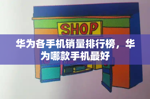 华为各手机销量排行榜，华为哪款手机最好-第1张图片-星选测评