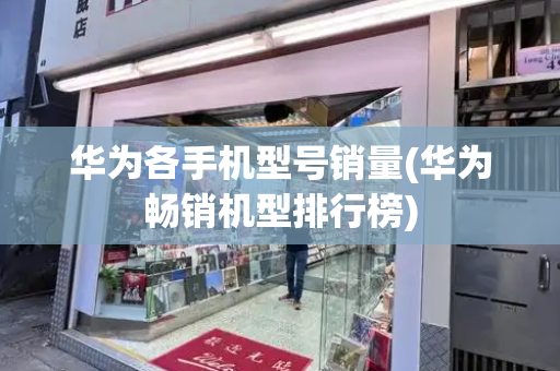 华为各手机型号销量(华为畅销机型排行榜)