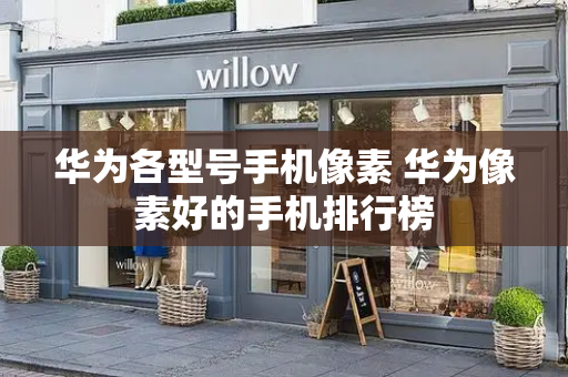 华为各型号手机像素 华为像素好的手机排行榜