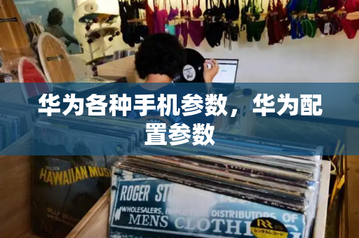 华为各种手机参数，华为配置参数-第1张图片-星选测评