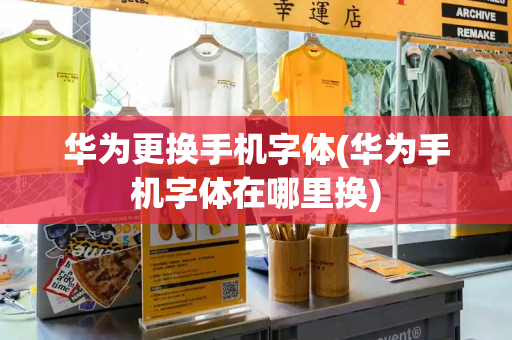 华为更换手机字体(华为手机字体在哪里换)