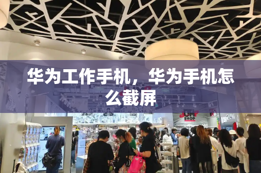 华为工作手机，华为手机怎么截屏-第1张图片-星选测评