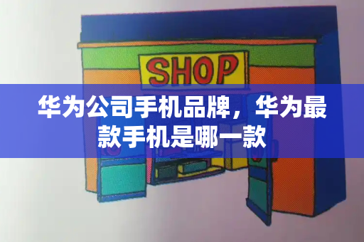 华为公司手机品牌，华为最款手机是哪一款