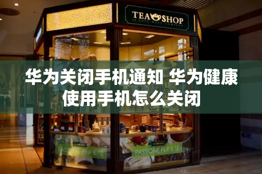 华为关闭手机通知 华为健康使用手机怎么关闭-第1张图片-星选测评