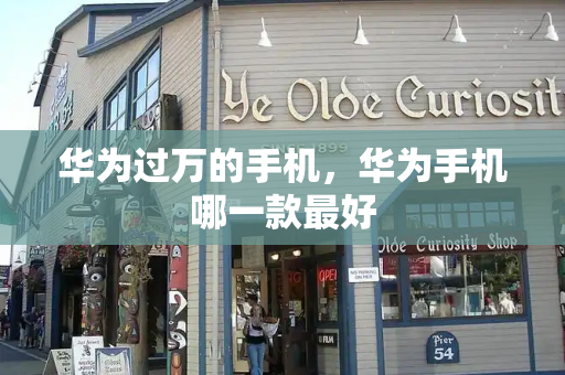 华为过万的手机，华为手机哪一款最好