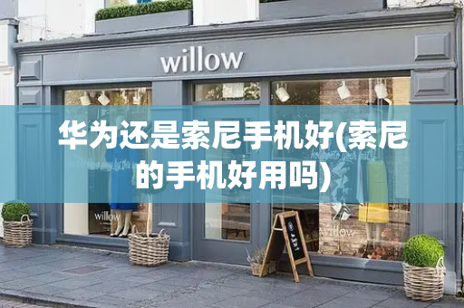 华为还是索尼手机好(索尼的手机好用吗)