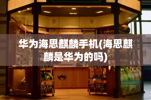 华为海思麒麟手机(海思麒麟是华为的吗)