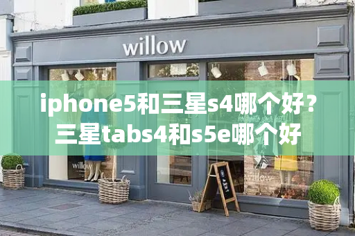 iphone5和三星s4哪个好？三星tabs4和s5e哪个好
