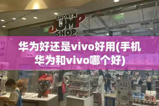 华为好还是vivo好用(手机华为和vivo哪个好)-第1张图片-星选测评