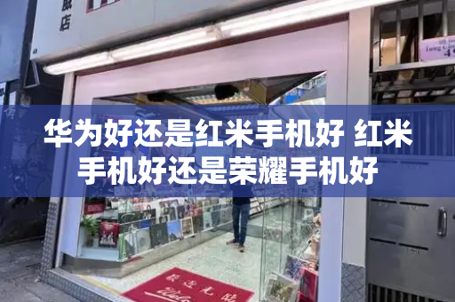 华为好还是红米手机好 红米手机好还是荣耀手机好