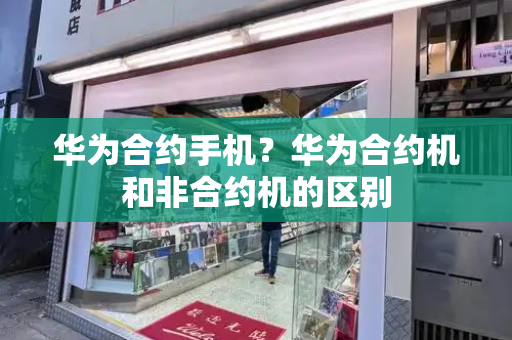 华为合约手机？华为合约机和非合约机的区别
