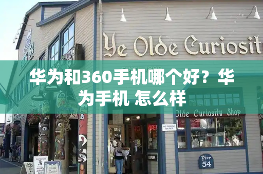 华为和360手机哪个好？华为手机 怎么样-第1张图片-星选测评