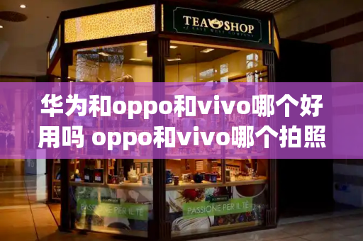 华为和oppo和vivo哪个好用吗 oppo和vivo哪个拍照好