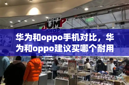 华为和oppo手机对比，华为和oppo建议买哪个耐用