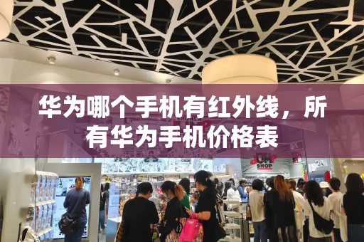 华为哪个手机有红外线，所有华为手机价格表-第1张图片-星选测评