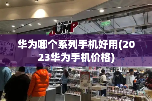 华为哪个系列手机好用(2023华为手机价格)