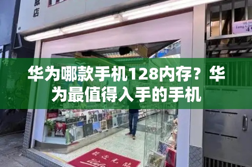 华为哪款手机128内存？华为最值得入手的手机-第1张图片-星选测评
